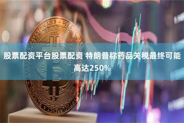 股票配资平台股票配资 特朗普称药品关税最终可能高达250%