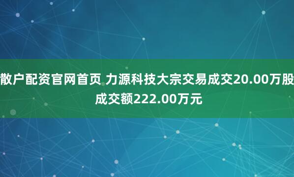散户配资官网首页 力源科技大宗交易成交20.00万股 成交额222.00万元