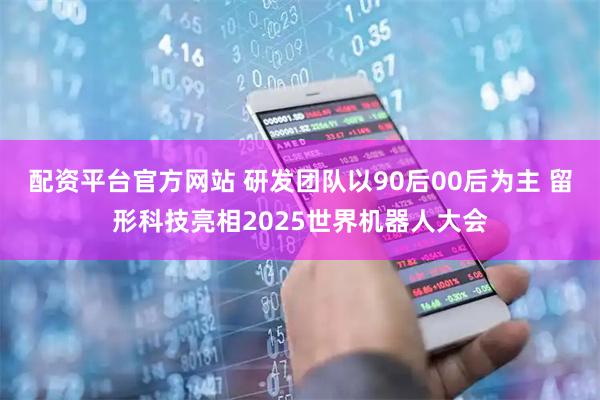 配资平台官方网站 研发团队以90后00后为主 留形科技亮相2025世界机器人大会