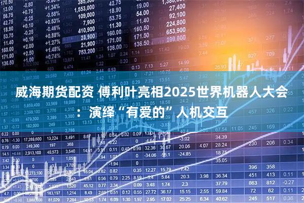 威海期货配资 傅利叶亮相2025世界机器人大会：演绎“有爱的”人机交互