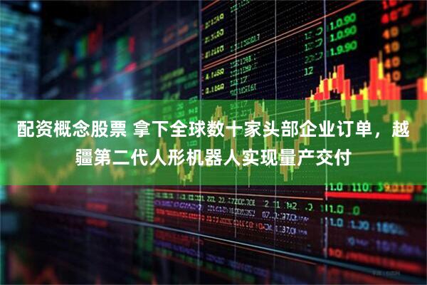 配资概念股票 拿下全球数十家头部企业订单，越疆第二代人形机器人实现量产交付