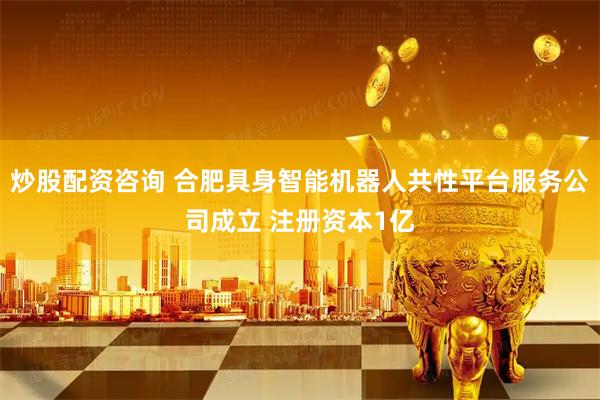 炒股配资咨询 合肥具身智能机器人共性平台服务公司成立 注册资本1亿