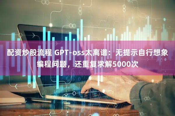 配资炒股流程 GPT-oss太离谱：无提示自行想象编程问题，还重复求解5000次