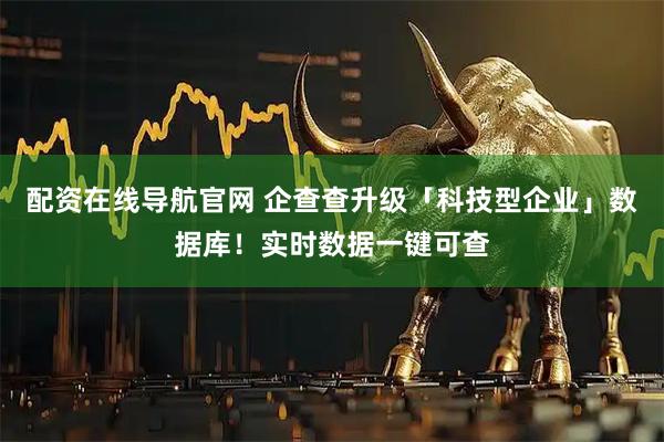 配资在线导航官网 企查查升级「科技型企业」数据库！实时数据一键可查