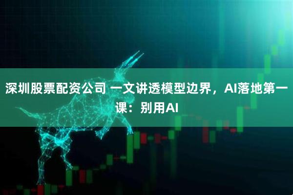 深圳股票配资公司 一文讲透模型边界，AI落地第一课：别用AI