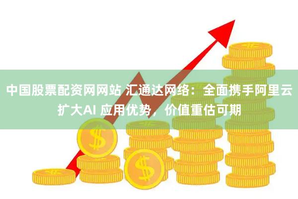 中国股票配资网网站 汇通达网络：全面携手阿里云扩大AI 应用优势，价值重估可期