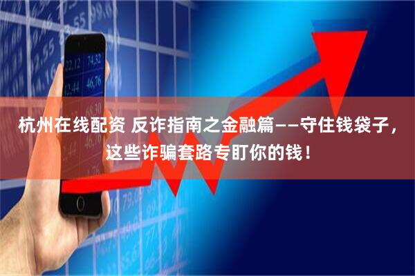 杭州在线配资 反诈指南之金融篇——守住钱袋子，这些诈骗套路专盯你的钱！