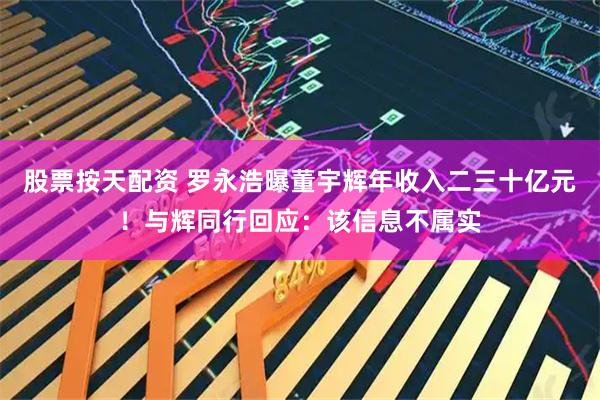 股票按天配资 罗永浩曝董宇辉年收入二三十亿元！与辉同行回应：该信息不属实