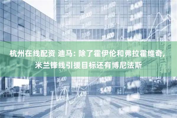 杭州在线配资 迪马: 除了霍伊伦和弗拉霍维奇, 米兰锋线引援目标还有博尼法斯