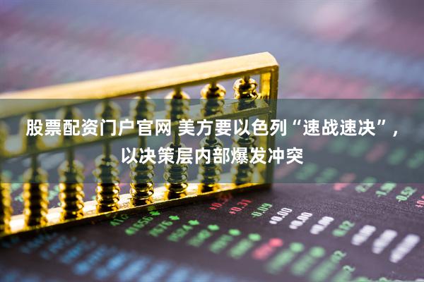 股票配资门户官网 美方要以色列“速战速决”，以决策层内部爆发冲突