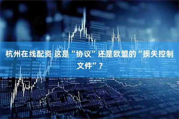 杭州在线配资 这是“协议”还是欧盟的“损失控制文件”？