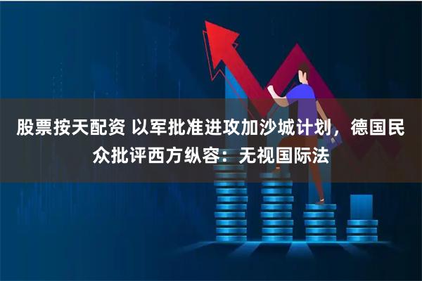 股票按天配资 以军批准进攻加沙城计划，德国民众批评西方纵容：无视国际法