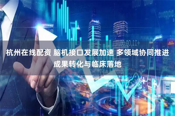 杭州在线配资 脑机接口发展加速 多领域协同推进成果转化与临床落地