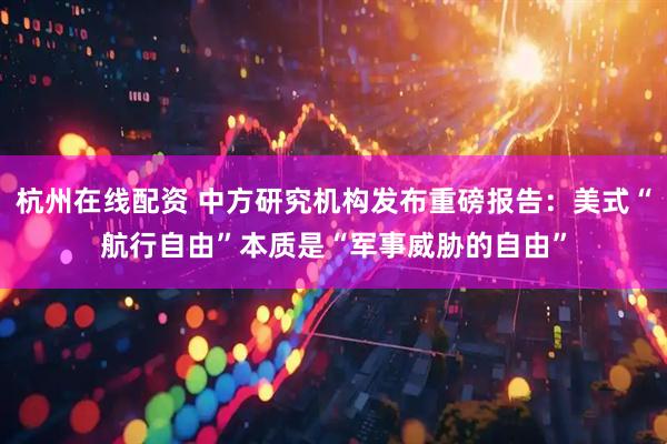 杭州在线配资 中方研究机构发布重磅报告：美式“航行自由”本质是“军事威胁的自由”