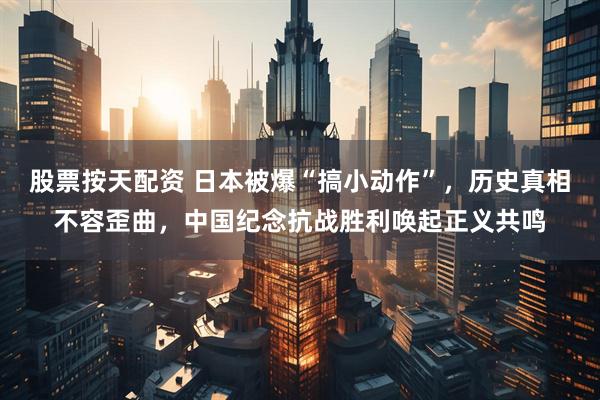 股票按天配资 日本被爆“搞小动作”，历史真相不容歪曲，中国纪念抗战胜利唤起正义共鸣