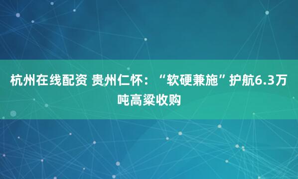 杭州在线配资 贵州仁怀：“软硬兼施”护航6.3万吨高粱收购