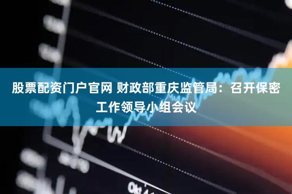 股票配资门户官网 财政部重庆监管局：召开保密工作领导小组会议