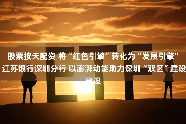 股票按天配资 将“红色引擎”转化为“发展引擎” 江苏银行深圳分行 以澎湃动能助力深圳“双区”建设