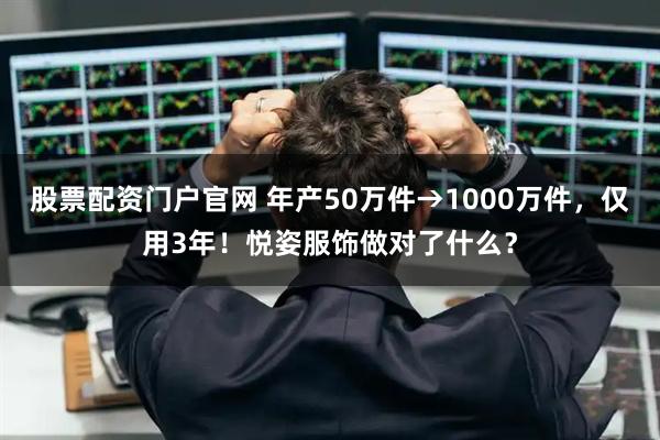 股票配资门户官网 年产50万件→1000万件，仅用3年！悦姿服饰做对了什么？