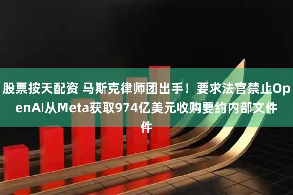 股票按天配资 马斯克律师团出手！要求法官禁止OpenAI从Meta获取974亿美元收购要约内部文件