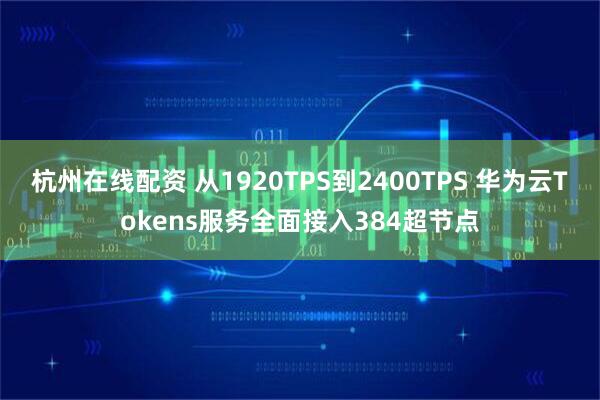 杭州在线配资 从1920TPS到2400TPS 华为云Tokens服务全面接入384超节点