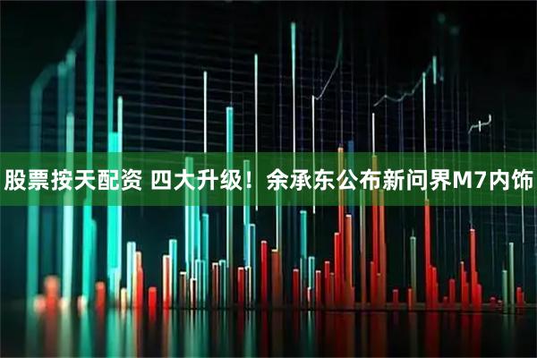 股票按天配资 四大升级！余承东公布新问界M7内饰