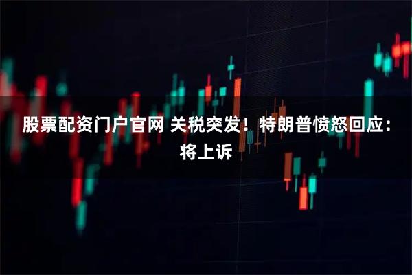 股票配资门户官网 关税突发！特朗普愤怒回应：将上诉
