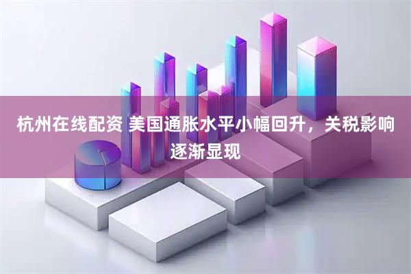 杭州在线配资 美国通胀水平小幅回升，关税影响逐渐显现