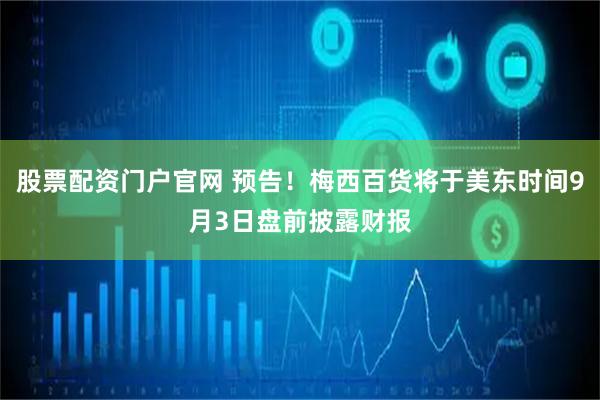 股票配资门户官网 预告！梅西百货将于美东时间9月3日盘前披露财报