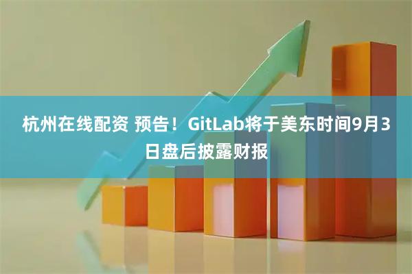 杭州在线配资 预告！GitLab将于美东时间9月3日盘后披露财报