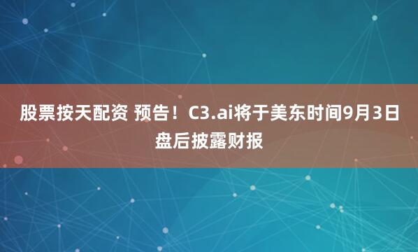 股票按天配资 预告！C3.ai将于美东时间9月3日盘后披露财报