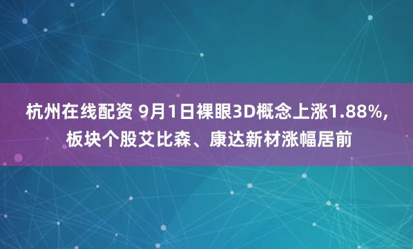 杭州在线配资 9月1日裸眼3D概念上涨1.88%, 板块个股艾比森、康达新材涨幅居前
