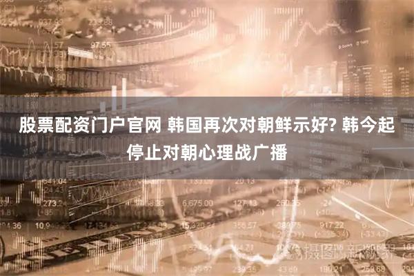 股票配资门户官网 韩国再次对朝鲜示好? 韩今起停止对朝心理战广播