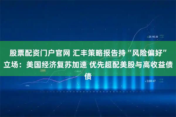 股票配资门户官网 汇丰策略报告持“风险偏好”立场：美国经济复苏加速 优先超配美股与高收益债