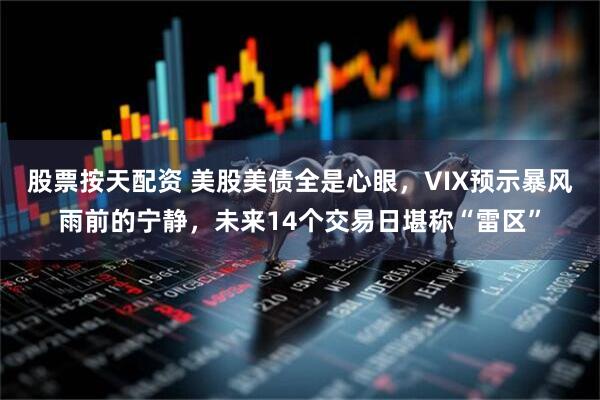 股票按天配资 美股美债全是心眼，VIX预示暴风雨前的宁静，未来14个交易日堪称“雷区”