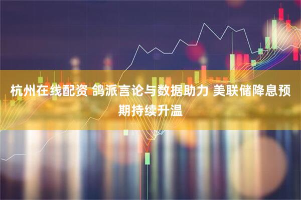 杭州在线配资 鸽派言论与数据助力 美联储降息预期持续升温