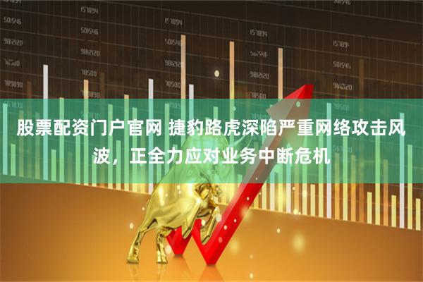 股票配资门户官网 捷豹路虎深陷严重网络攻击风波，正全力应对业务中断危机