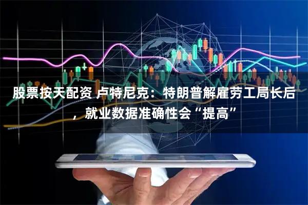 股票按天配资 卢特尼克：特朗普解雇劳工局长后，就业数据准确性会“提高”