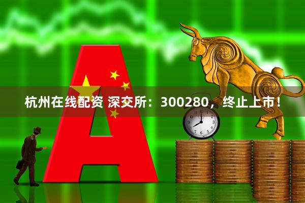 杭州在线配资 深交所：300280，终止上市！