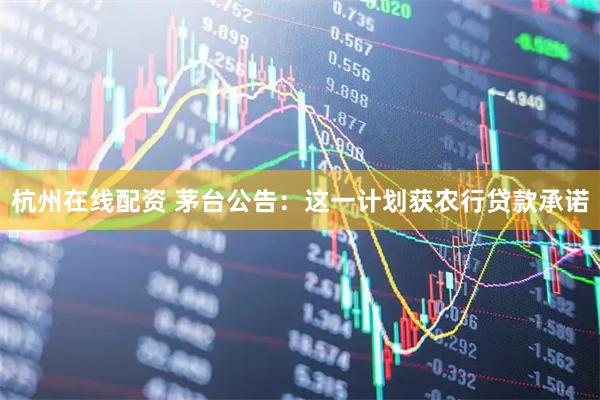 杭州在线配资 茅台公告：这一计划获农行贷款承诺