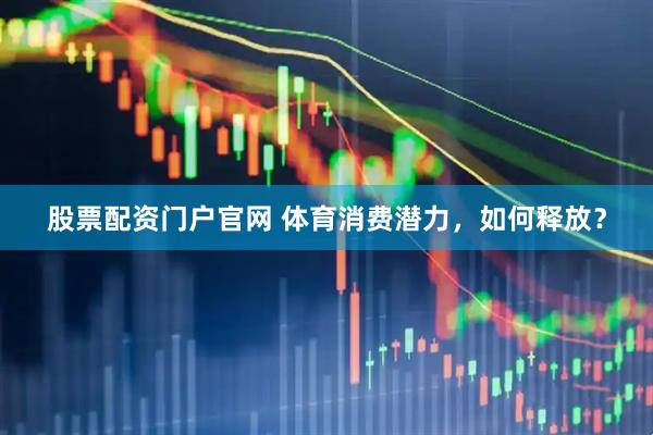 股票配资门户官网 体育消费潜力，如何释放？