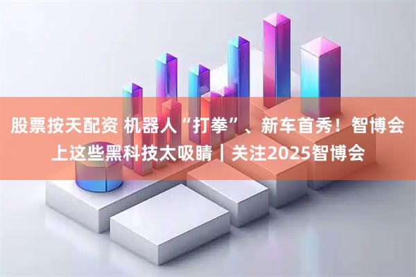 股票按天配资 机器人“打拳”、新车首秀！智博会上这些黑科技太吸睛｜关注2025智博会