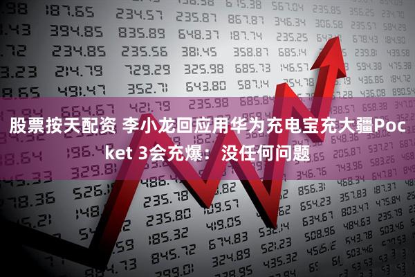 股票按天配资 李小龙回应用华为充电宝充大疆Pocket 3会充爆：没任何问题