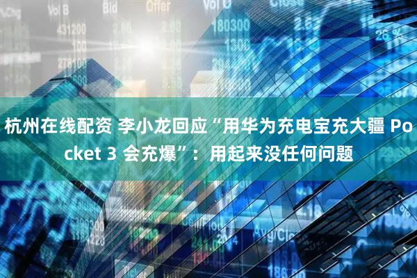 杭州在线配资 李小龙回应“用华为充电宝充大疆 Pocket 3 会充爆”：用起来没任何问题