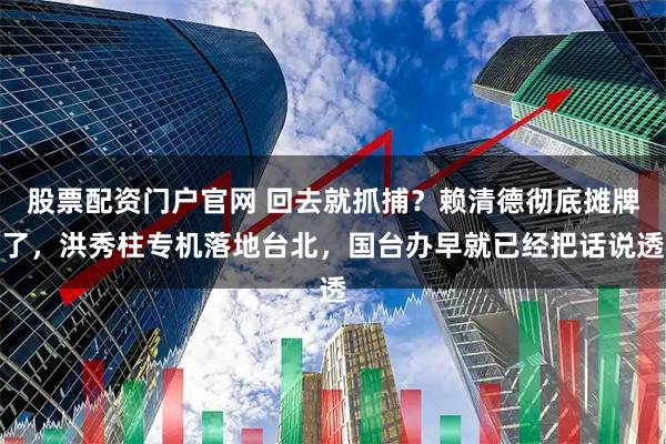 股票配资门户官网 回去就抓捕？赖清德彻底摊牌了，洪秀柱专机落地台北，国台办早就已经把话说透