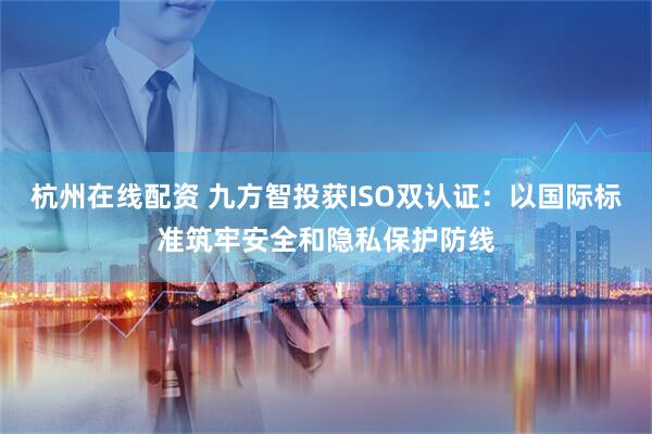 杭州在线配资 九方智投获ISO双认证：以国际标准筑牢安全和隐私保护防线