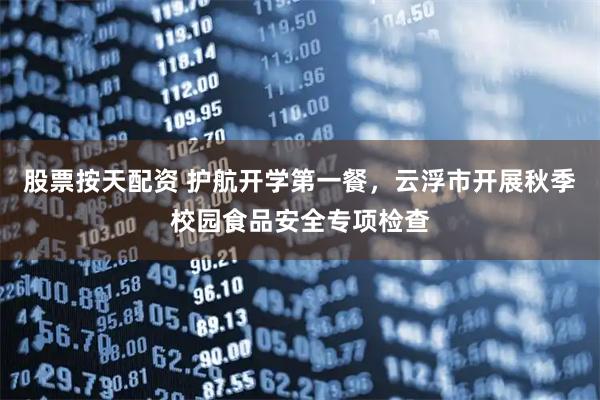 股票按天配资 护航开学第一餐，云浮市开展秋季校园食品安全专项检查
