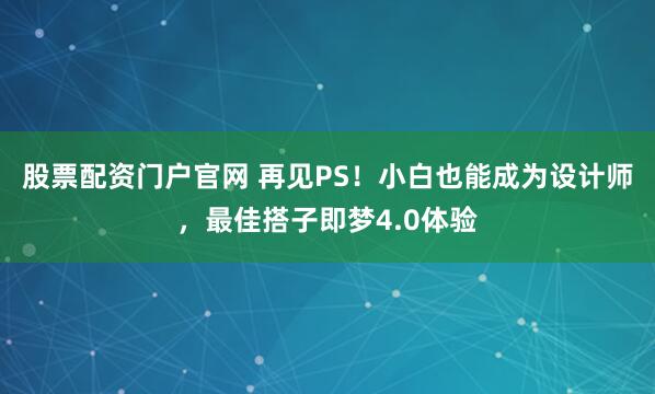 股票配资门户官网 再见PS！小白也能成为设计师，最佳搭子即梦4.0体验