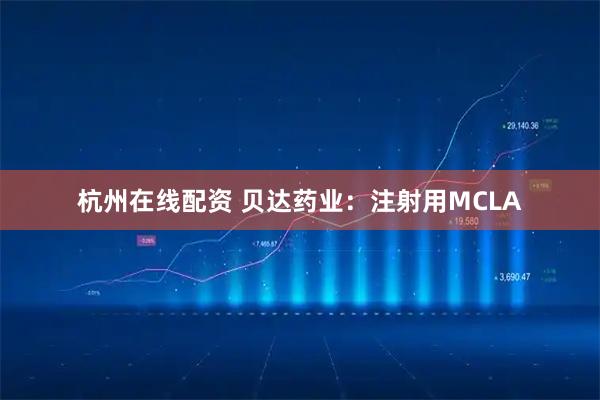 杭州在线配资 贝达药业：注射用MCLA