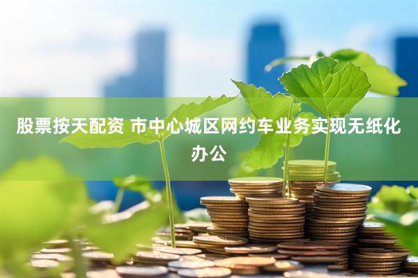 股票按天配资 市中心城区网约车业务实现无纸化办公